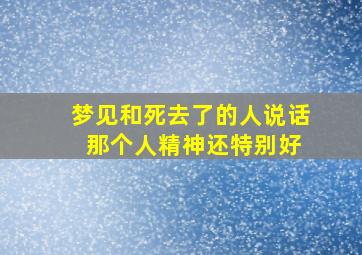 梦见和死去了的人说话 那个人精神还特别好